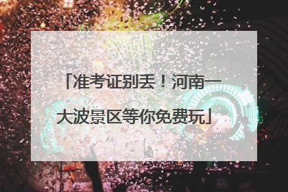 准考证别丢！河南一大波景区等你免费玩