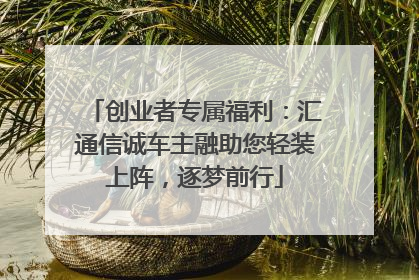 创业者专属福利：汇通信诚车主融助您轻装上阵，逐梦前行
