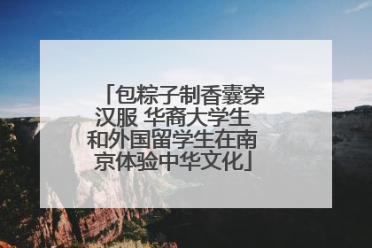包粽子制香囊穿汉服 华裔大学生和外国留学生在南京体验中华文化
