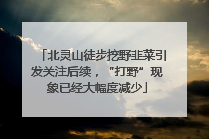 北灵山徒步挖野韭菜引发关注后续，“打野”现象已经大幅度减少
