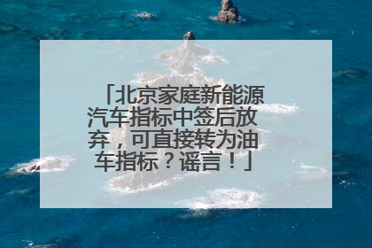北京家庭新能源汽车指标中签后放弃，可直接转为油车指标？谣言！