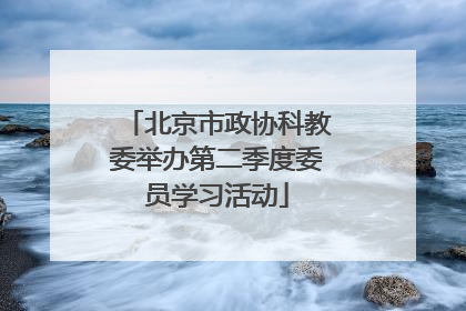 北京市政协科教委举办第二季度委员学习活动