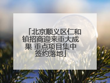 北京顺义区仁和镇招商迎来重大成果 重点项目集中签约落地