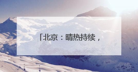 北京：晴热持续，外出注意防暑防晒