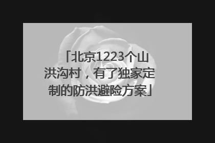 北京1223个山洪沟村，有了独家定制的防洪避险方案