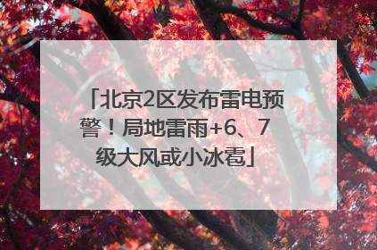 北京2区发布雷电预警！局地雷雨+6、7级大风或小冰雹