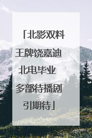 北影双料王牌饶嘉迪北电毕业 多部待播剧引期待