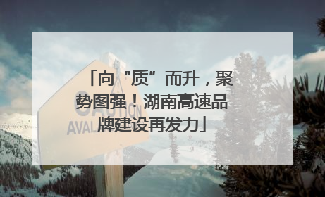 向“质”而升，聚势图强！湖南高速品牌建设再发力