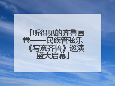 听得见的齐鲁画卷——民族管弦乐《写意齐鲁》巡演盛大启幕