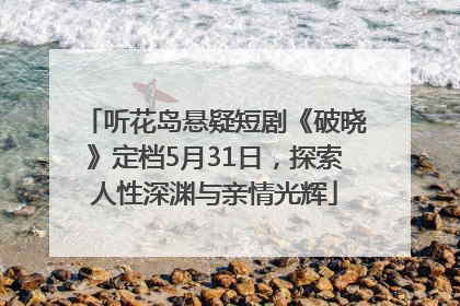 听花岛悬疑短剧《破晓》定档5月31日，探索人性深渊与亲情光辉
