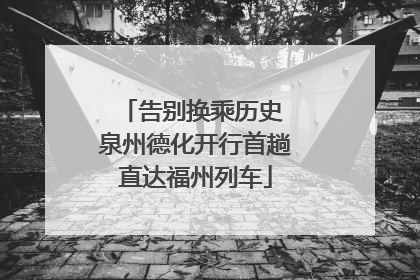 告别换乘历史 泉州德化开行首趟直达福州列车