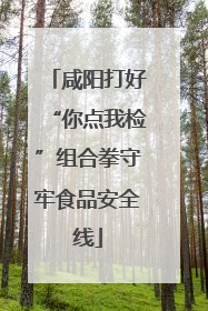 咸阳打好“你点我检”组合拳守牢食品安全线