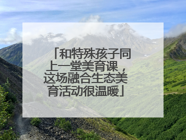 和特殊孩子同上一堂美育课，这场融合生态美育活动很温暖