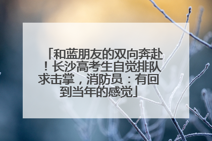 和蓝朋友的双向奔赴！长沙高考生自觉排队求击掌，消防员：有回到当年的感觉