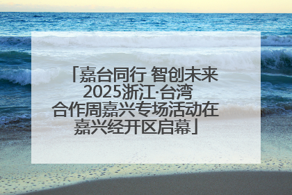 嘉台同行 智创未来 2025浙江·台湾合作周嘉兴专场活动在嘉兴经开区启幕