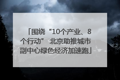 围绕“10个产业、8个行动” 北京助推城市副中心绿色经济加速跑