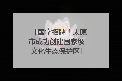 国字招牌！太原市成功创建国家级文化生态保护区