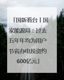 国新看台丨国家能源局：过去五年年均为用户节省办电投资约600亿元
