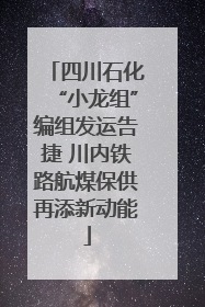 四川石化“小龙组”编组发运告捷 川内铁路航煤保供再添新动能