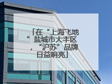 在“上海飞地”盐城市大丰区，“沪苏”品牌日益响亮