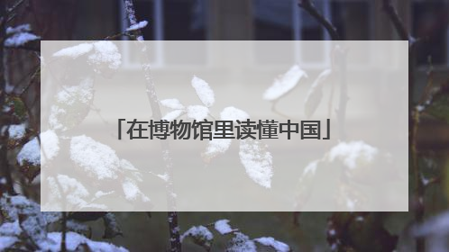 在博物馆里读懂中国