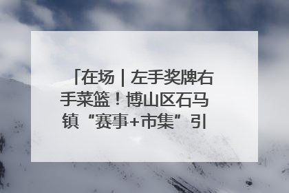在场｜左手奖牌右手菜篮！博山区石马镇“赛事+市集”引燃周末经济