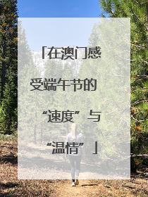 在澳门感受端午节的“速度”与“温情”