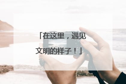 在这里，遇见文明的样子！