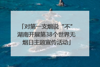 对第一支烟说“不” 湖南开展第38个世界无烟日主题宣传活动