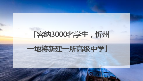 容纳3000名学生，忻州一地将新建一所高级中学