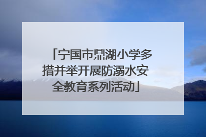 宁国市鼎湖小学多措并举开展防溺水安全教育系列活动