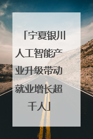 宁夏银川人工智能产业升级带动就业增长超千人