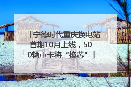 宁德时代重庆换电站首期10月上线，500辆重卡将“换芯”