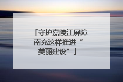 守护嘉陵江屏障 南充这样推进“美丽建设”