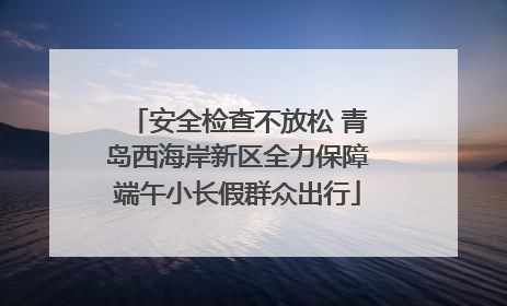 安全检查不放松 青岛西海岸新区全力保障端午小长假群众出行