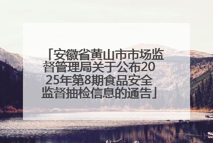 安徽省黄山市市场监督管理局关于公布2025年第8期食品安全监督抽检信息的通告