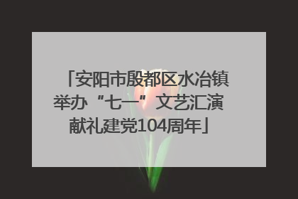 安阳市殷都区水冶镇举办“七一”文艺汇演献礼建党104周年