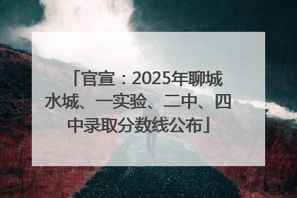 官宣：2025年聊城水城、一实验、二中、四中录取分数线公布