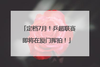 定档7月!乒超联赛即将在厦门挥拍!