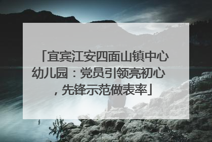 宜宾江安四面山镇中心幼儿园：党员引领亮初心，先锋示范做表率