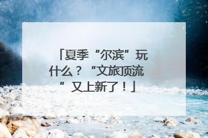 夏季“尔滨”玩什么？“文旅顶流”又上新了！