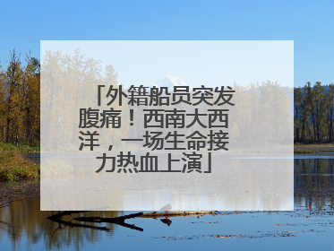 外籍船员突发腹痛！西南大西洋，一场生命接力热血上演