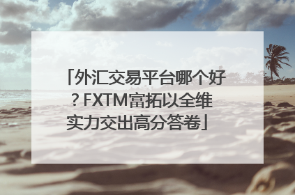 外汇交易平台哪个好？FXTM富拓以全维实力交出高分答卷