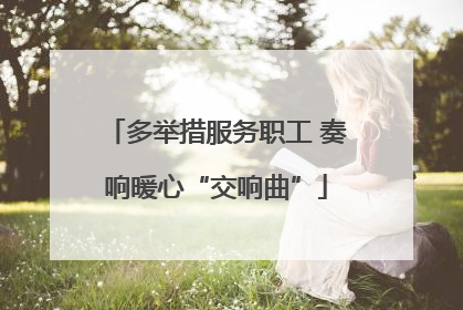 多举措服务职工 奏响暖心“交响曲”