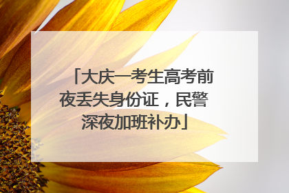 大庆一考生高考前夜丢失身份证，民警深夜加班补办