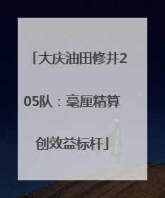 大庆油田修井205队：毫厘精算创效益标杆