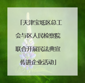 天津宝坻区总工会与区人民检察院联合开展民法典宣传进企业活动