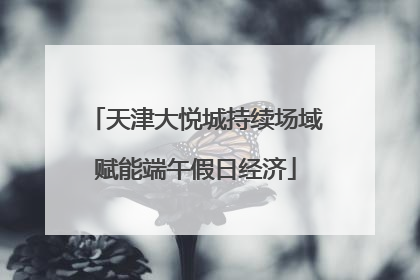 天津大悦城持续场域赋能端午假日经济