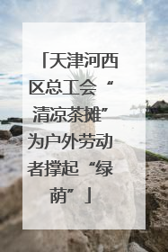 天津河西区总工会“清凉茶摊”为户外劳动者撑起“绿荫”