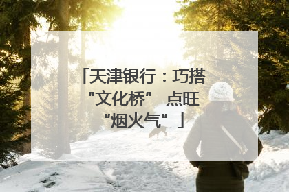天津银行：巧搭“文化桥” 点旺“烟火气”